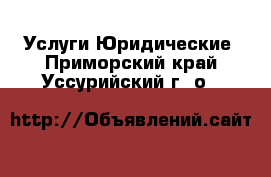 Услуги Юридические. Приморский край,Уссурийский г. о. 